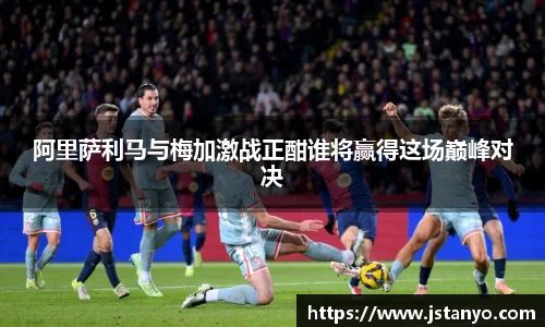 阿里萨利马与梅加激战正酣谁将赢得这场巅峰对决