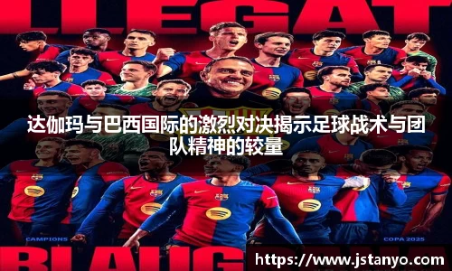 达伽玛与巴西国际的激烈对决揭示足球战术与团队精神的较量