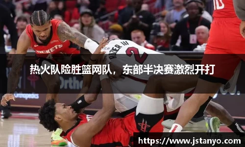 热火队险胜篮网队，东部半决赛激烈开打